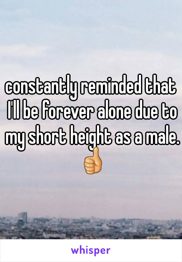 constantly reminded that I'll be forever alone due to my short height as a male. 👍