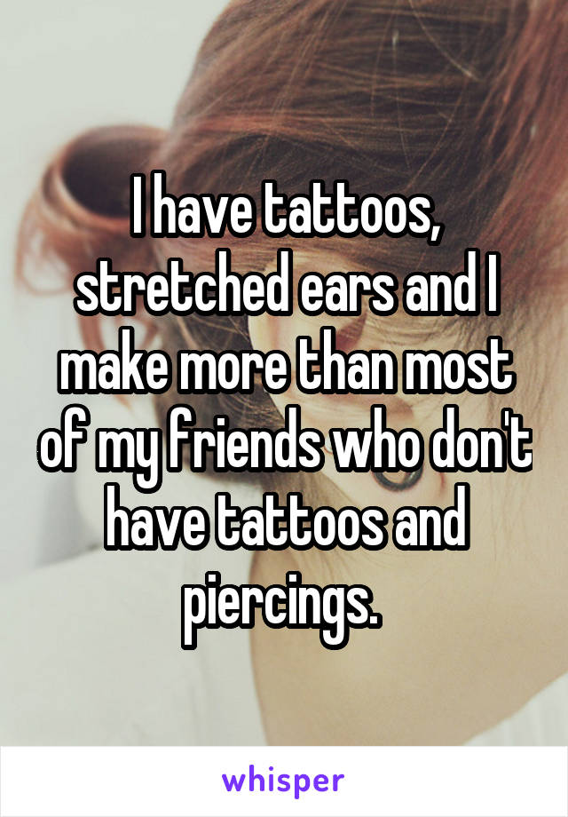 I have tattoos, stretched ears and I make more than most of my friends who don't have tattoos and piercings. 
