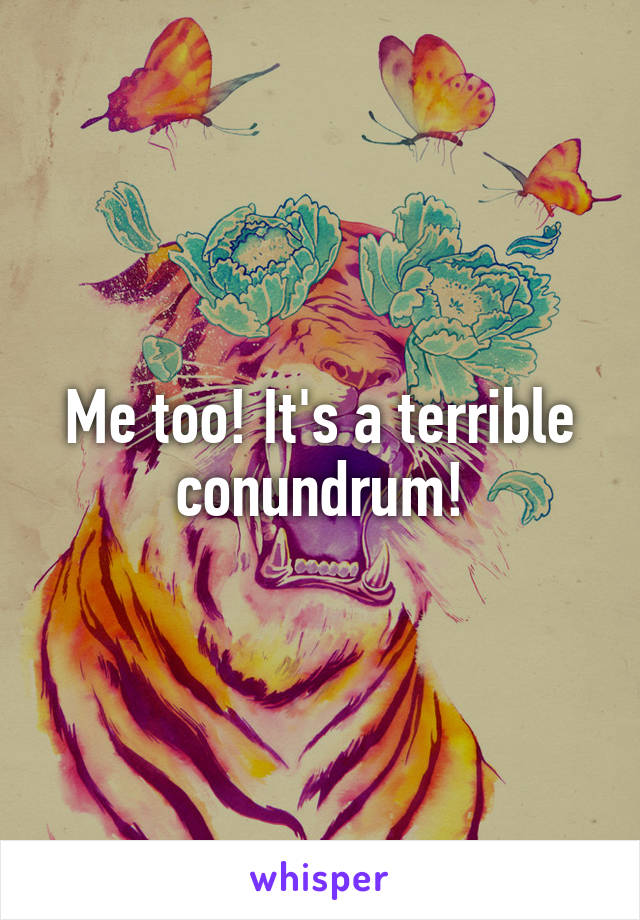 Me too! It's a terrible conundrum!