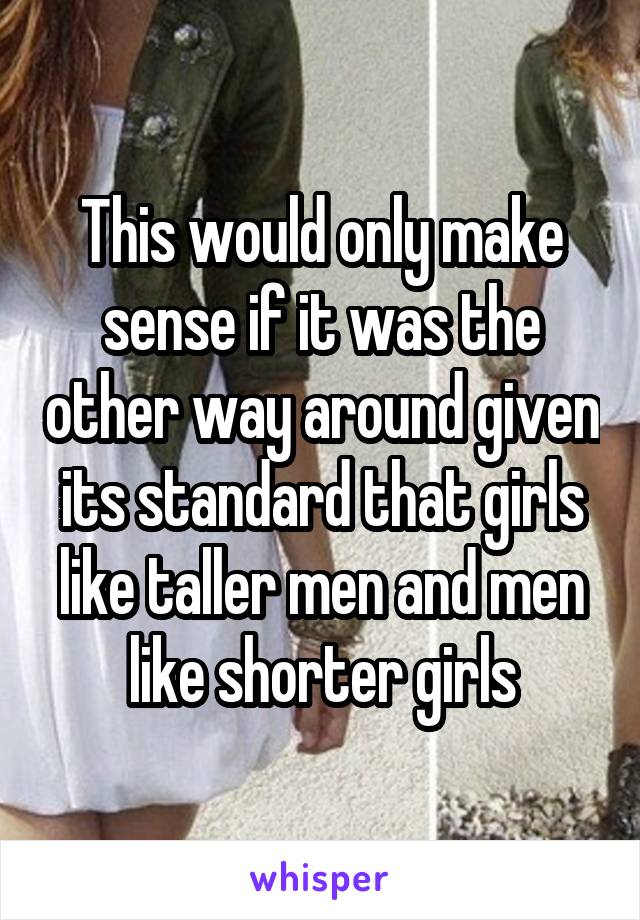 This would only make sense if it was the other way around given its standard that girls like taller men and men like shorter girls