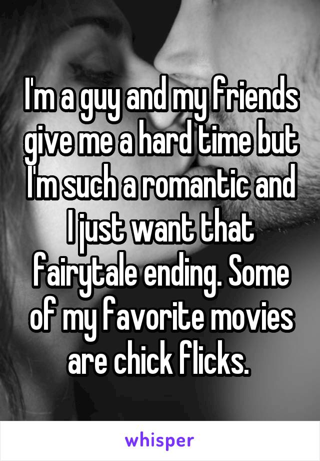 I'm a guy and my friends give me a hard time but I'm such a romantic and I just want that fairytale ending. Some of my favorite movies are chick flicks. 