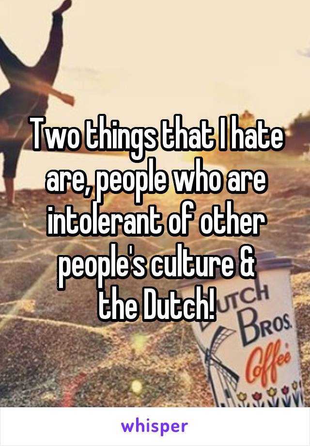 Two things that I hate are, people who are intolerant of other people's culture &
 the Dutch! 