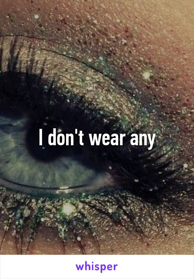 I don't wear any