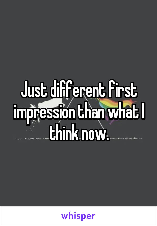 Just different first impression than what I think now.