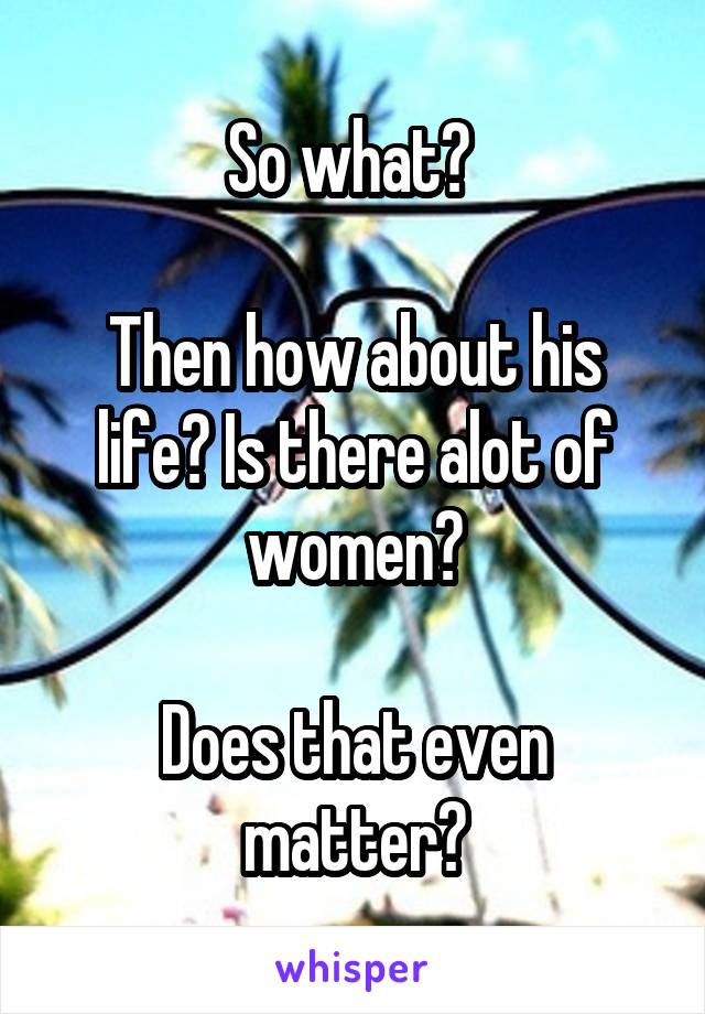So what? 

Then how about his life? Is there alot of women?

Does that even matter?