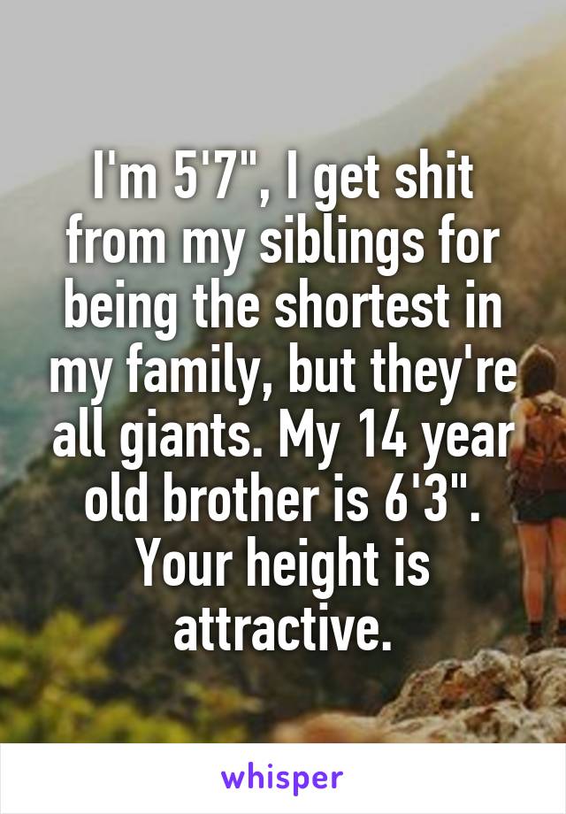 I'm 5'7", I get shit from my siblings for being the shortest in my family, but they're all giants. My 14 year old brother is 6'3". Your height is attractive.