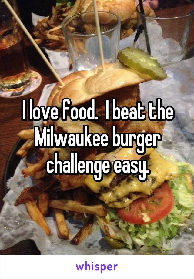 I love food.  I beat the Milwaukee burger challenge easy.