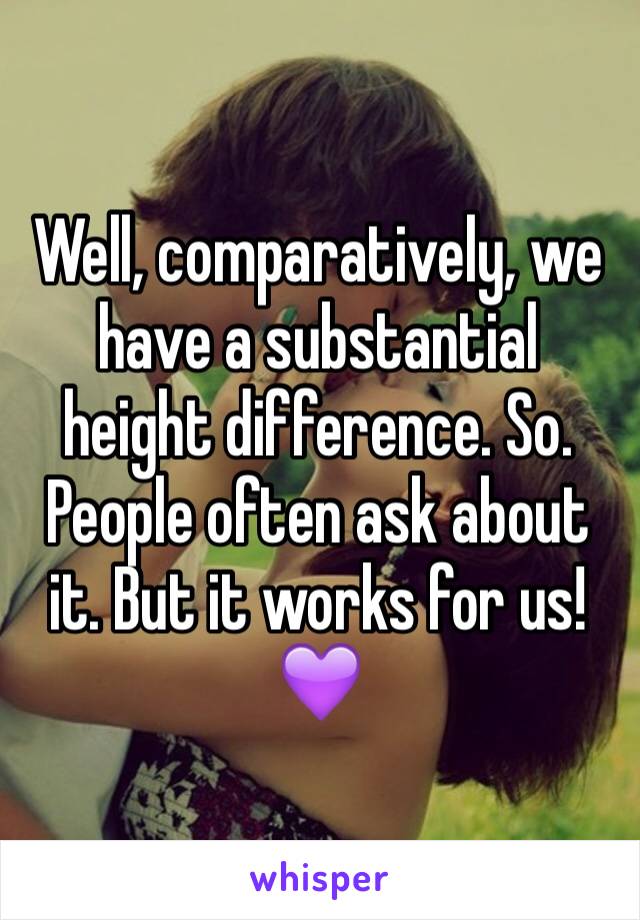 Well, comparatively, we have a substantial height difference. So. People often ask about it. But it works for us! 💜