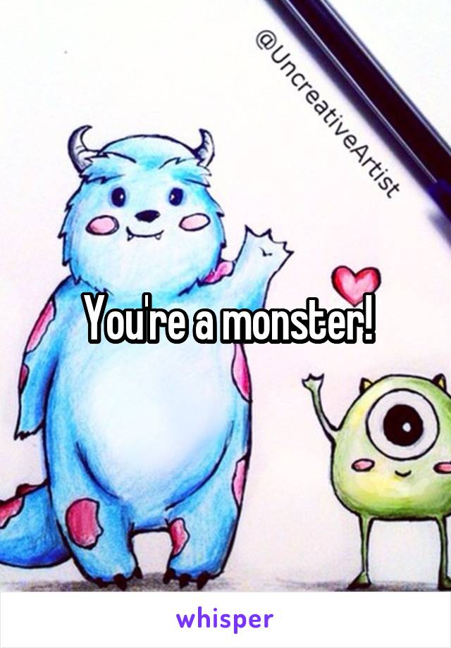 You're a monster!