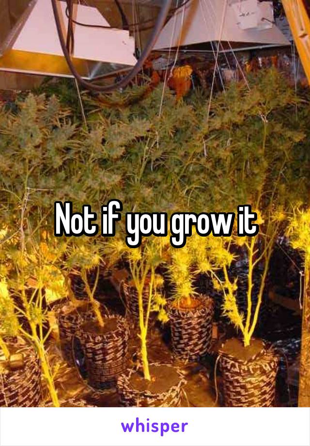 Not if you grow it