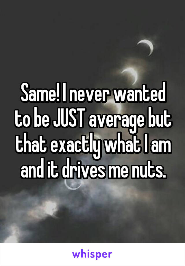Same! I never wanted to be JUST average but that exactly what I am and it drives me nuts.