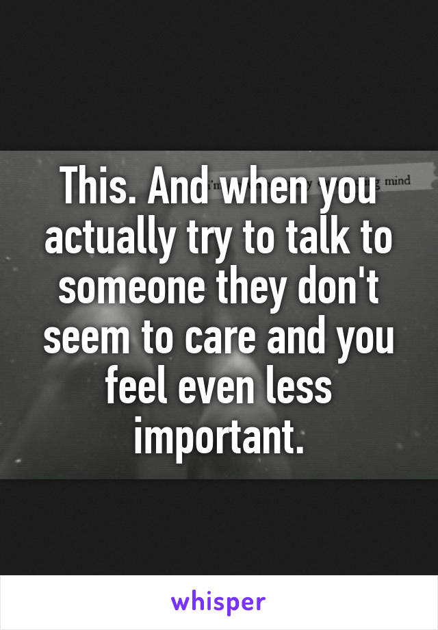 This. And when you actually try to talk to someone they don't seem to care and you feel even less important.