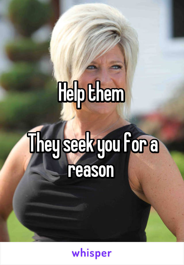Help them 

They seek you for a reason 