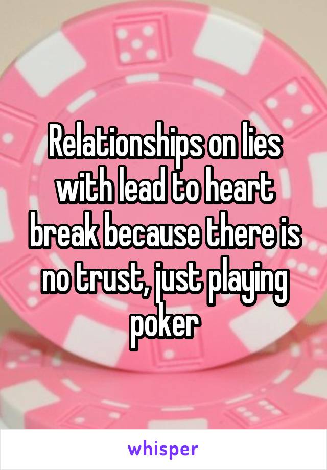 Relationships on lies with lead to heart break because there is no trust, just playing poker