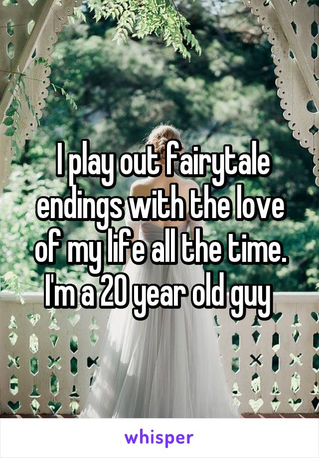  I play out fairytale endings with the love of my life all the time. I'm a 20 year old guy 