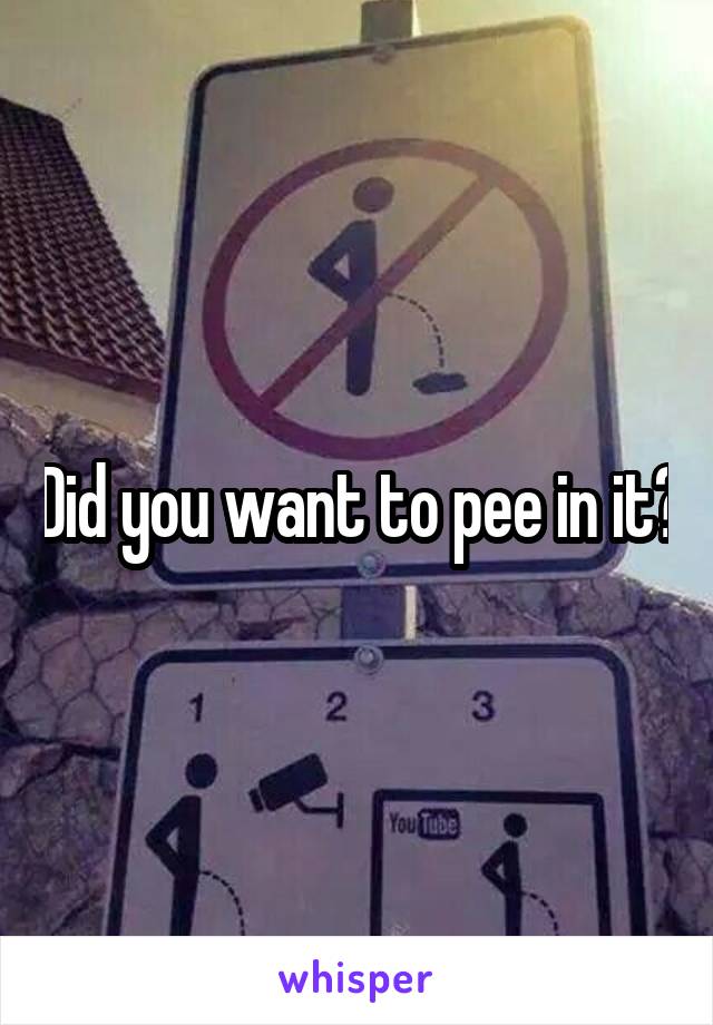 Did you want to pee in it?