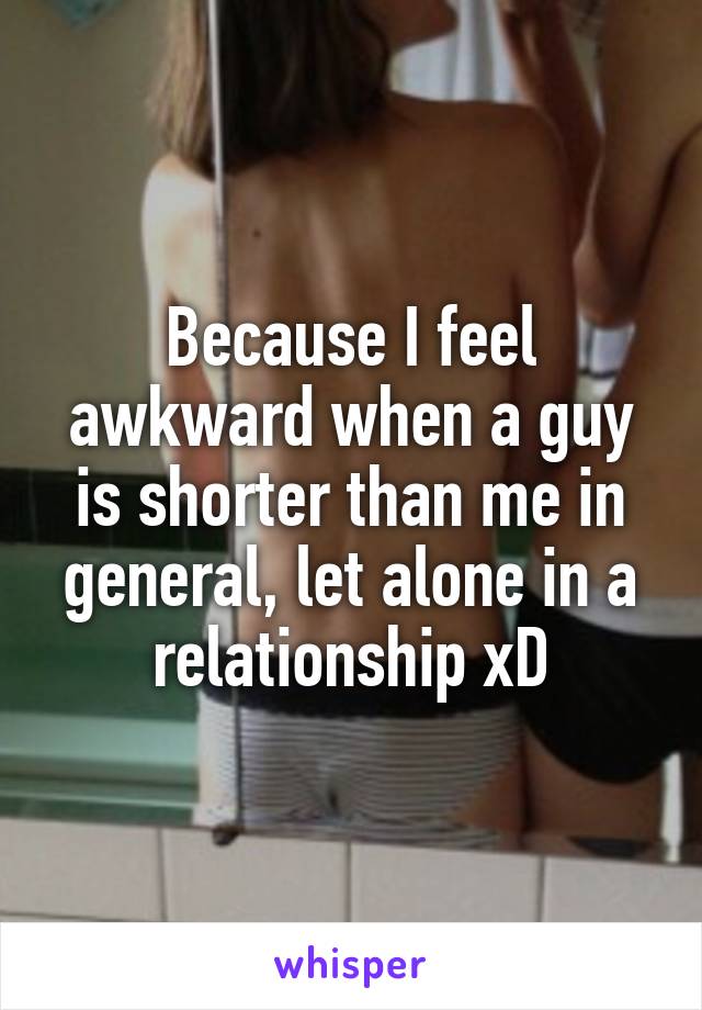 Because I feel awkward when a guy is shorter than me in general, let alone in a relationship xD