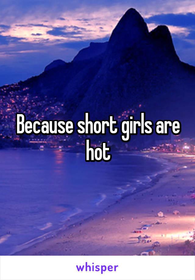 Because short girls are hot