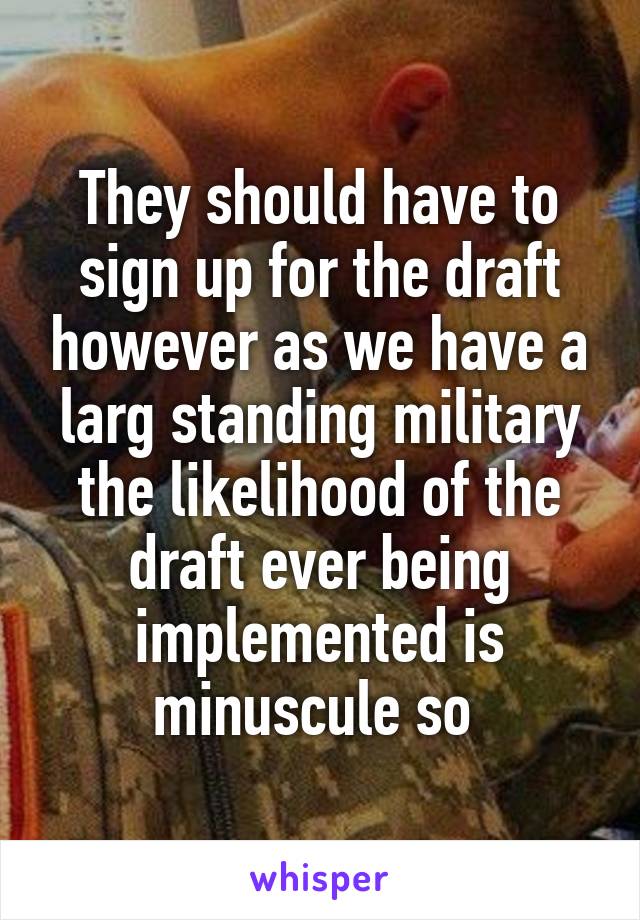 They should have to sign up for the draft however as we have a larg standing military the likelihood of the draft ever being implemented is minuscule so 
