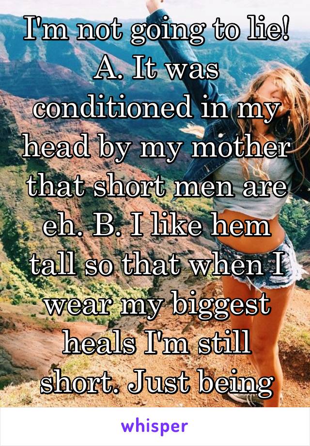 I'm not going to lie! A. It was conditioned in my head by my mother that short men are eh. B. I like hem tall so that when I wear my biggest heals I'm still short. Just being honest. 