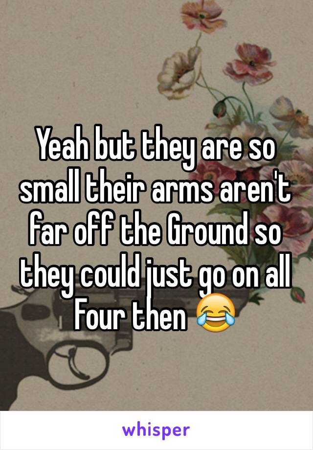 Yeah but they are so small their arms aren't far off the Ground so they could just go on all Four then 😂