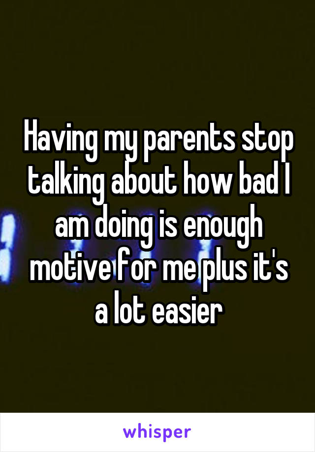 Having my parents stop talking about how bad I am doing is enough motive for me plus it's a lot easier