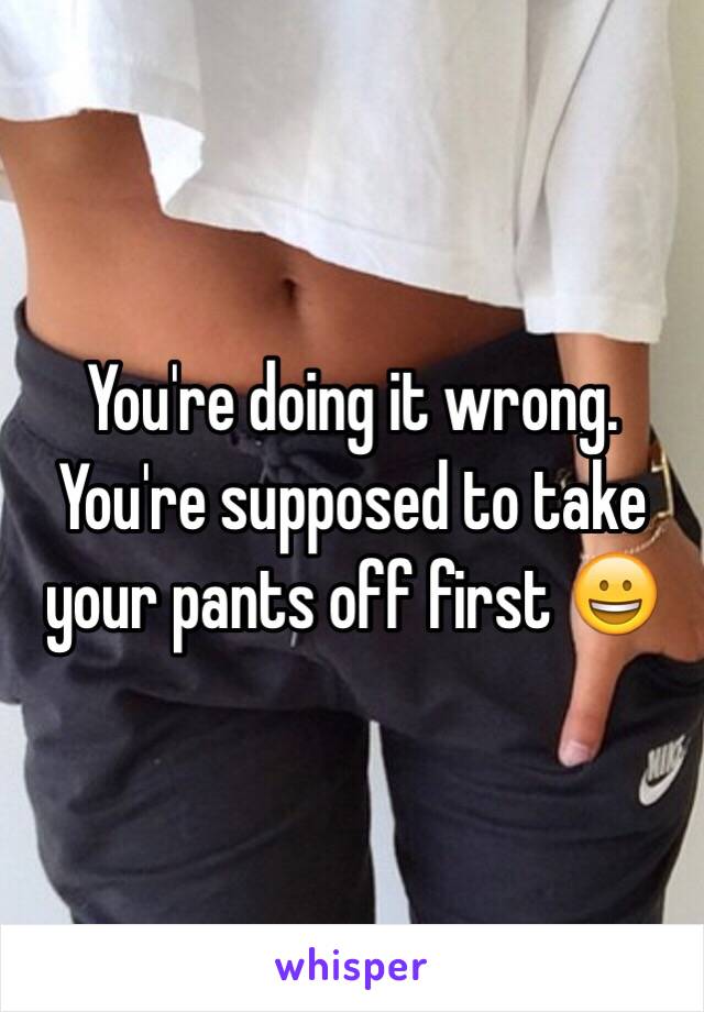 You're doing it wrong.  You're supposed to take your pants off first 😀