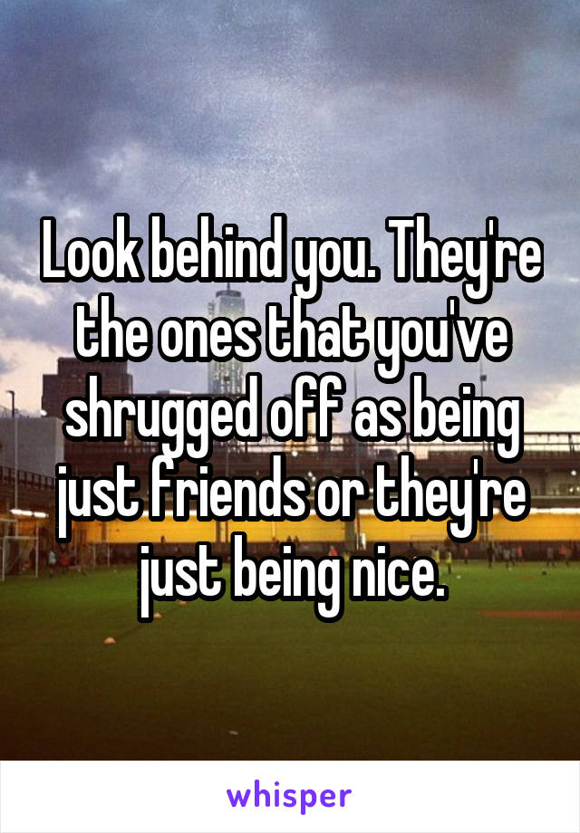 Look behind you. They're the ones that you've shrugged off as being just friends or they're just being nice.