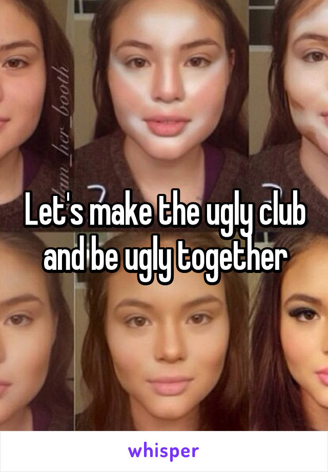 Let's make the ugly club and be ugly together