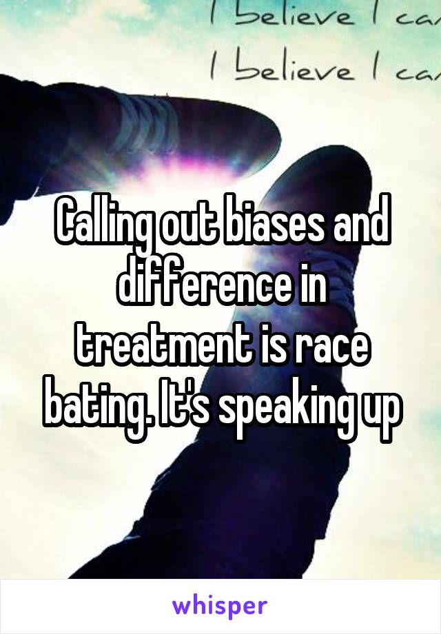 Calling out biases and difference in treatment is race bating. It's speaking up