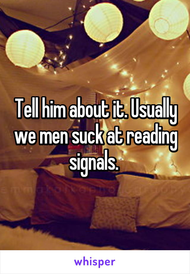 Tell him about it. Usually we men suck at reading signals. 