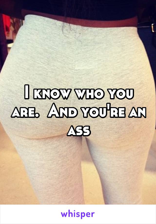 I know who you are.  And you're an ass