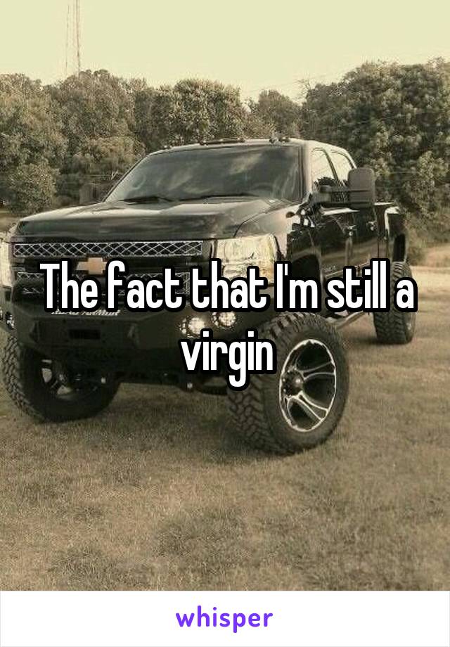The fact that I'm still a virgin