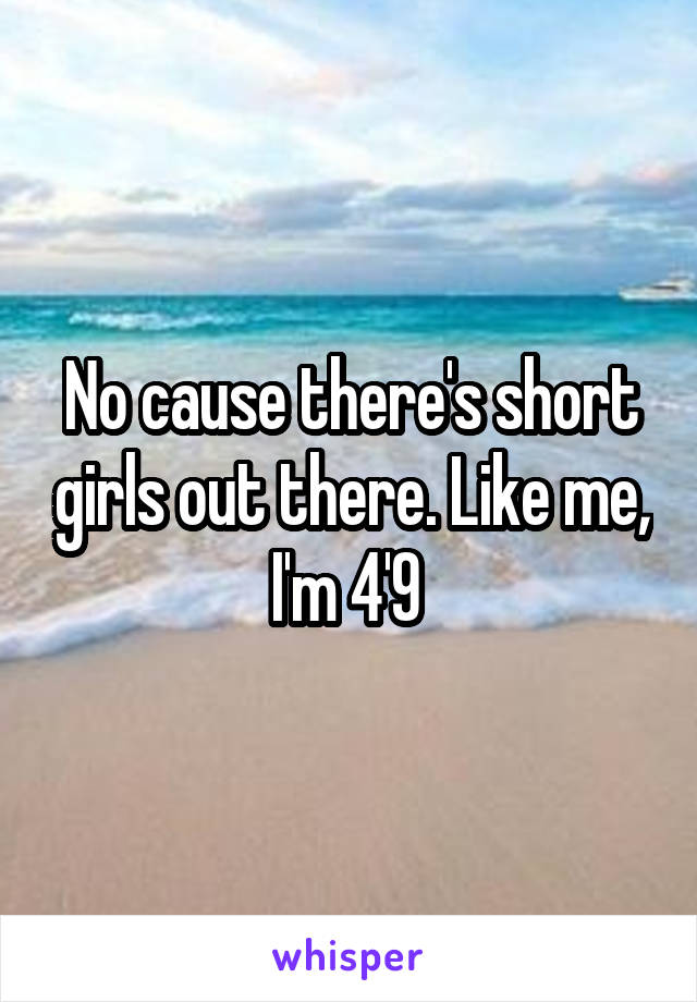 No cause there's short girls out there. Like me, I'm 4'9 