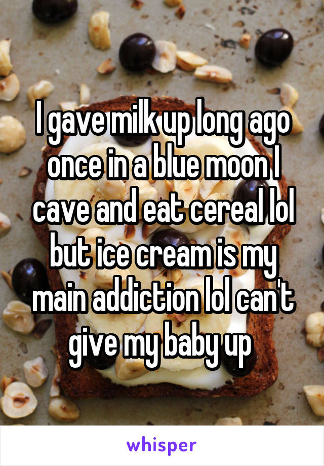 I gave milk up long ago once in a blue moon I cave and eat cereal lol but ice cream is my main addiction lol can't give my baby up 
