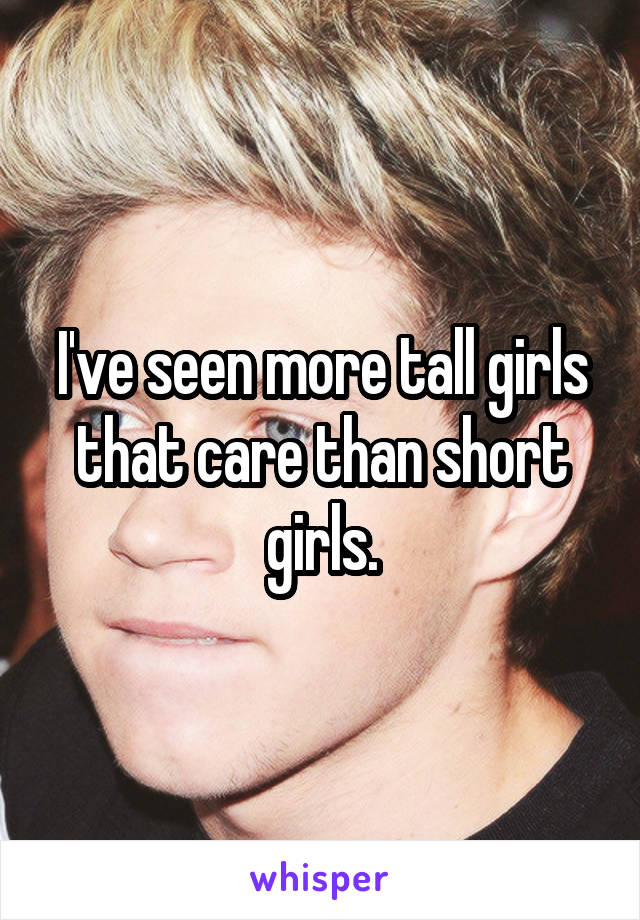 I've seen more tall girls that care than short girls.