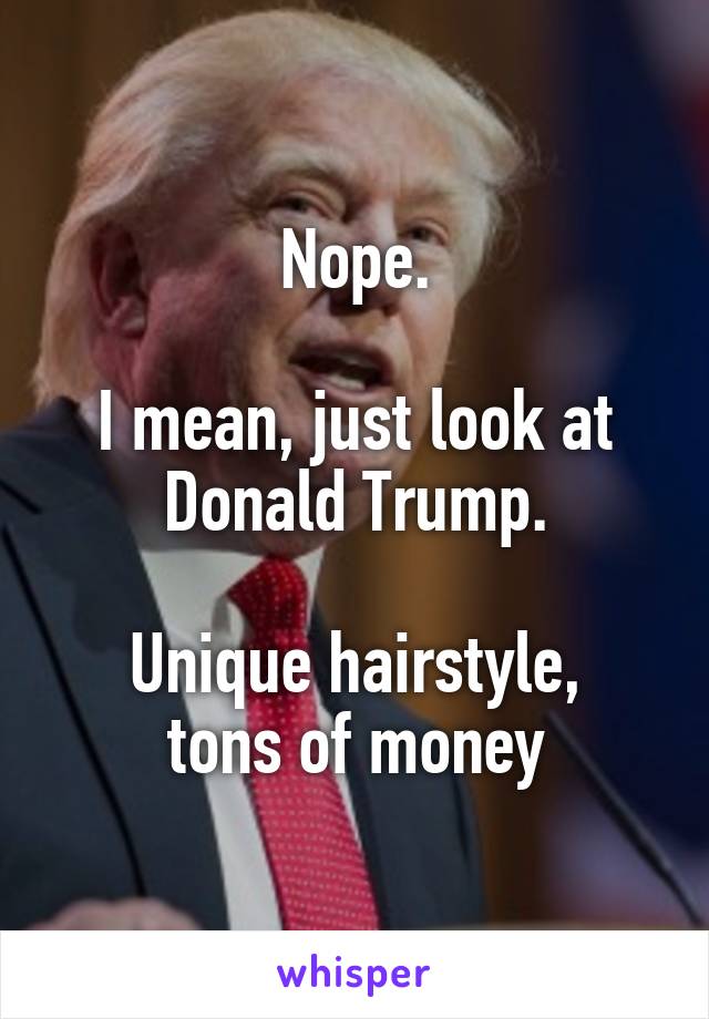 Nope.

I mean, just look at Donald Trump.

Unique hairstyle,
tons of money