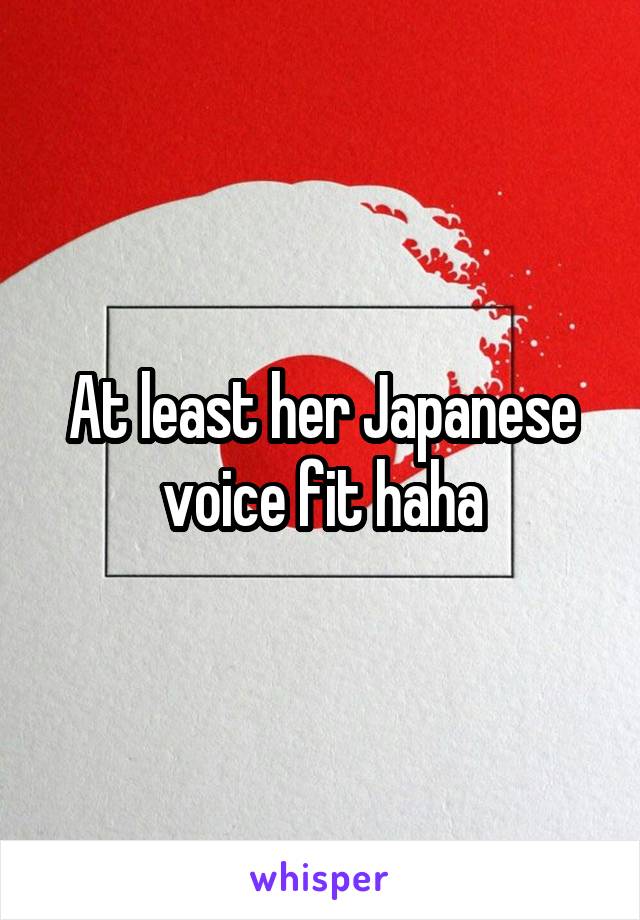 At least her Japanese voice fit haha