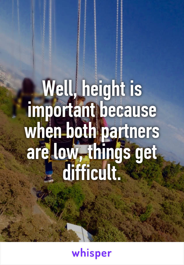 Well, height is important because when both partners are low, things get difficult.