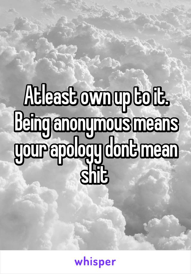 Atleast own up to it. Being anonymous means your apology dont mean shit 