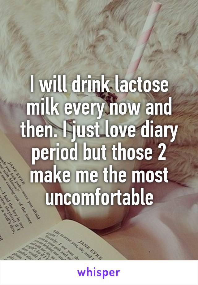 I will drink lactose milk every now and then. I just love diary period but those 2 make me the most uncomfortable