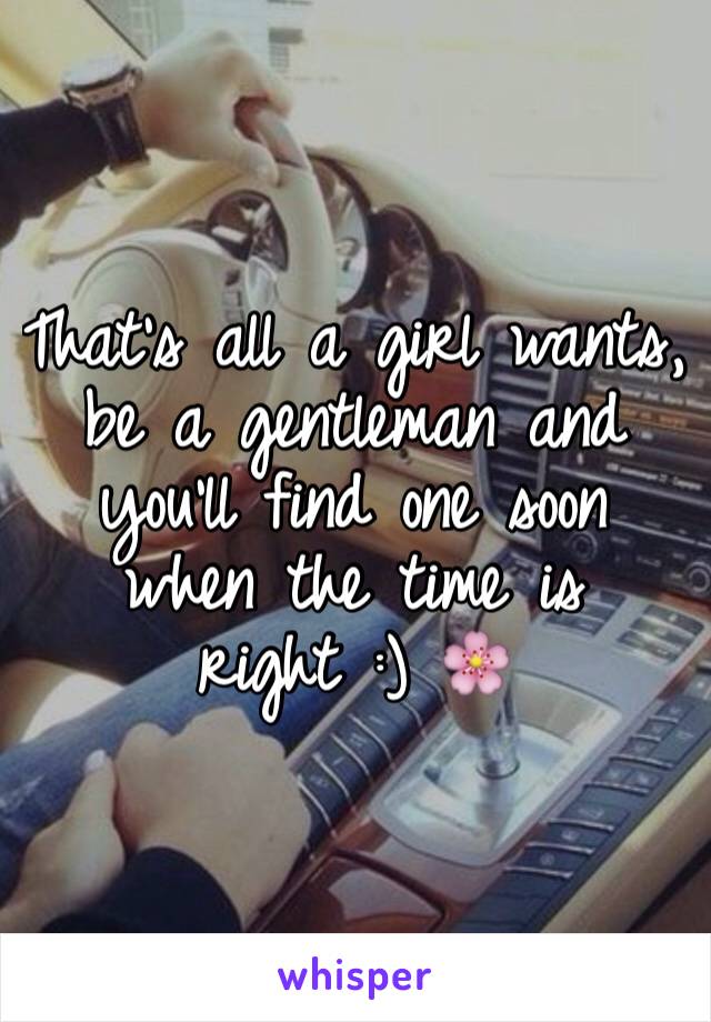 That's all a girl wants, be a gentleman and you'll find one soon when the time is right :) 🌸