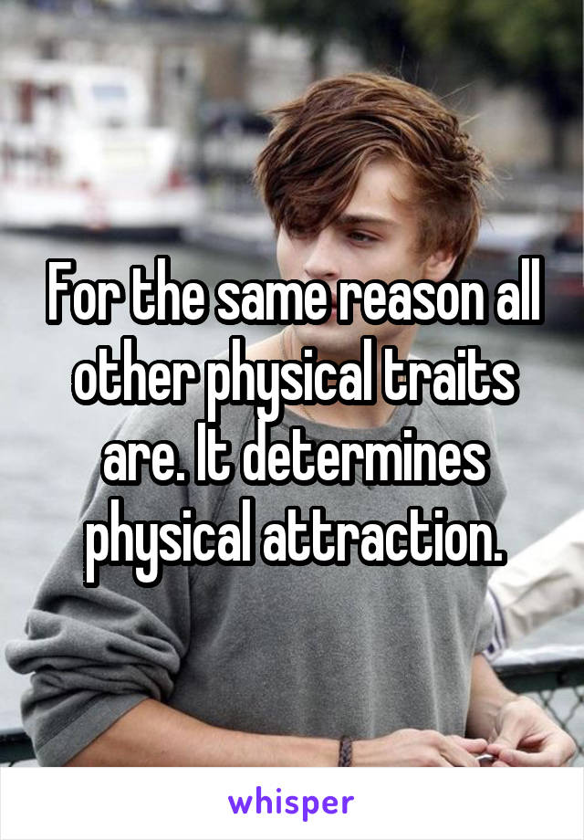 For the same reason all other physical traits are. It determines physical attraction.