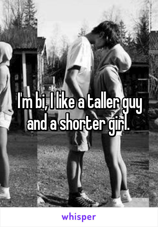 I'm bi, I like a taller guy and a shorter girl. 