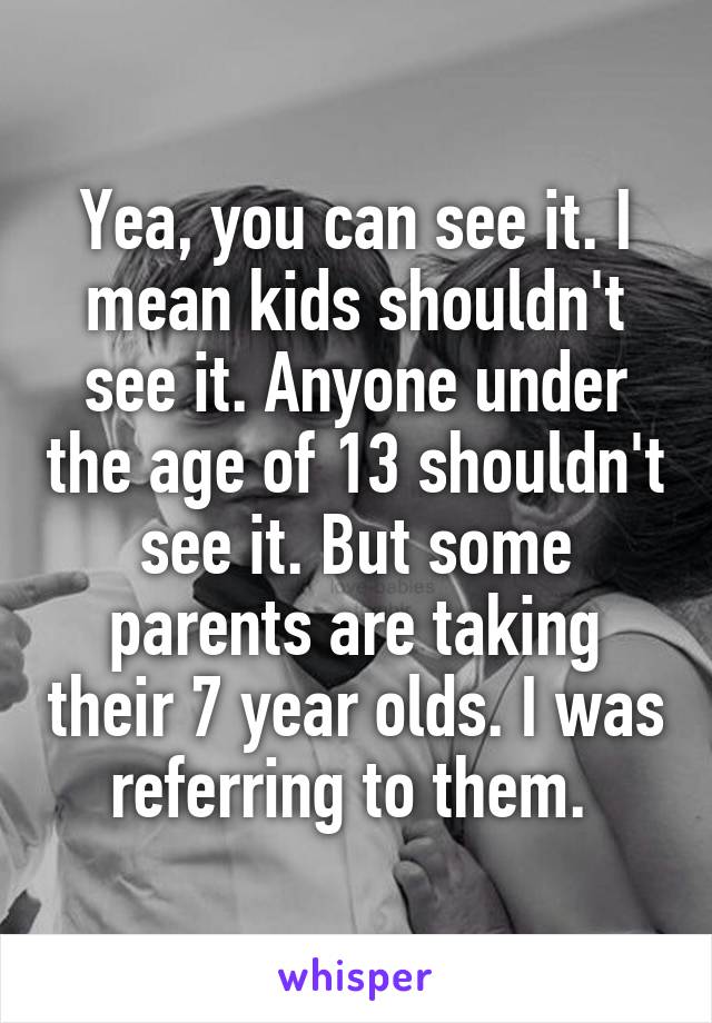 Yea, you can see it. I mean kids shouldn't see it. Anyone under the age of 13 shouldn't see it. But some parents are taking their 7 year olds. I was referring to them. 