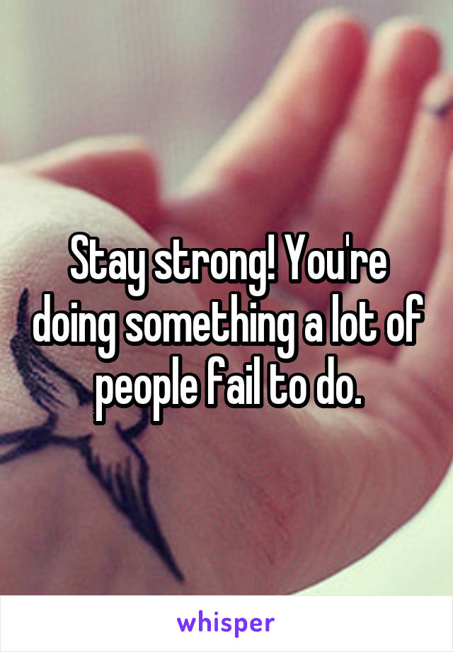 Stay strong! You're doing something a lot of people fail to do.
