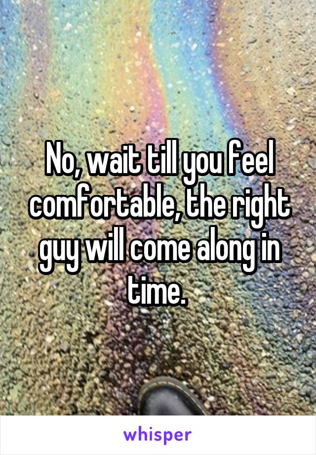 No, wait till you feel comfortable, the right guy will come along in time. 