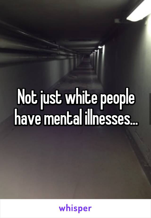 Not just white people have mental illnesses...