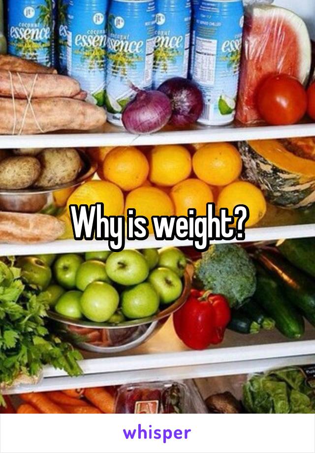 Why is weight?