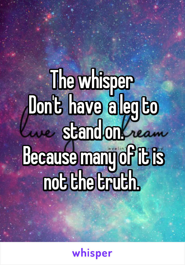 The whisper 
Don't  have  a leg to stand on.
Because many of it is not the truth. 